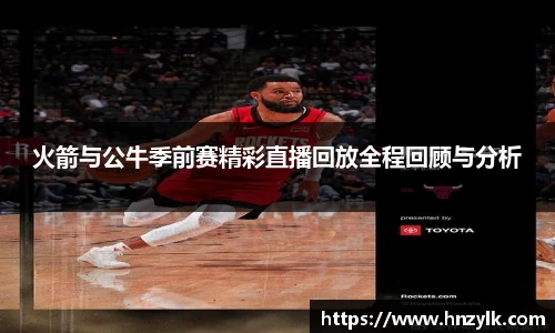 火箭与公牛季前赛精彩直播回放全程回顾与分析
