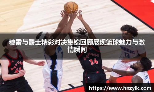 穆雷与爵士精彩对决集锦回顾展现篮球魅力与激情瞬间